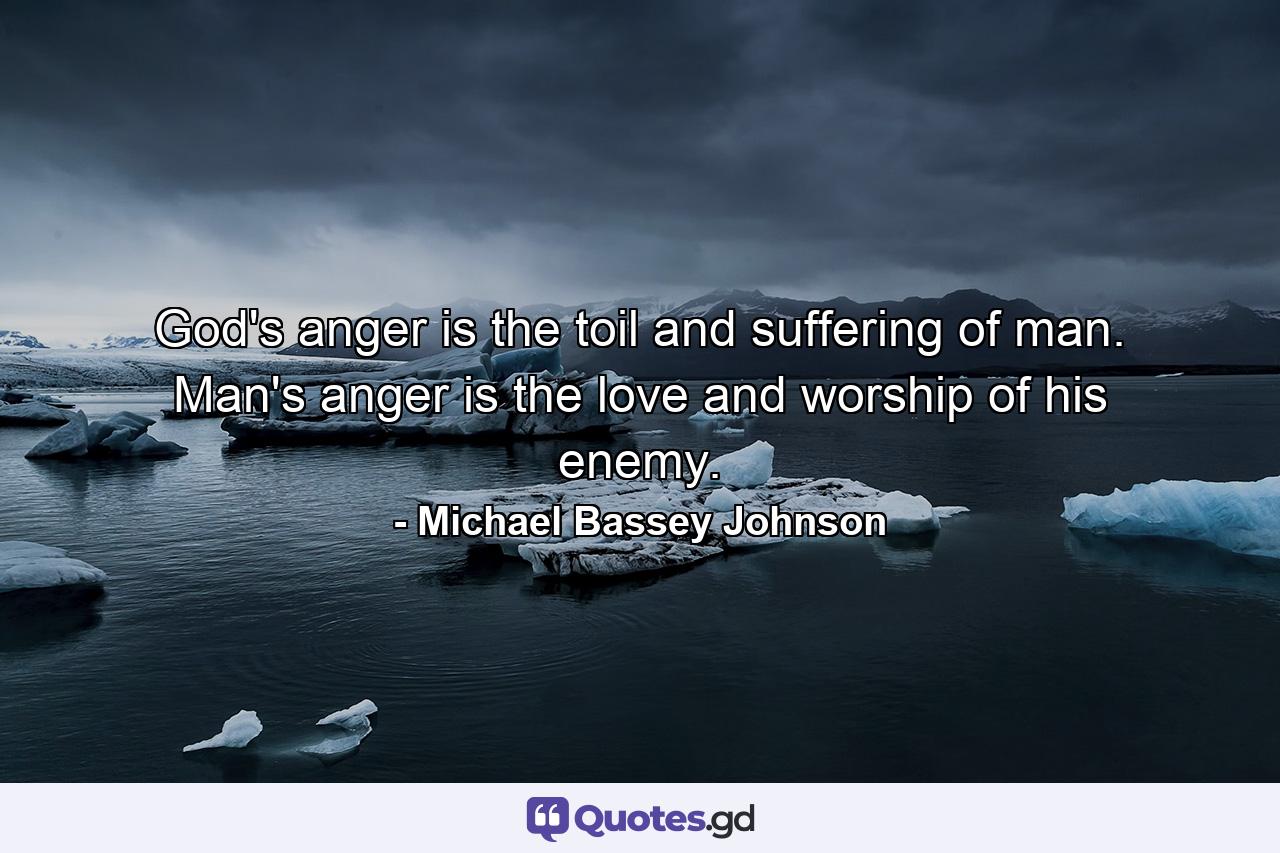 God's anger is the toil and suffering of man. Man's anger is the love and worship of his enemy. - Quote by Michael Bassey Johnson