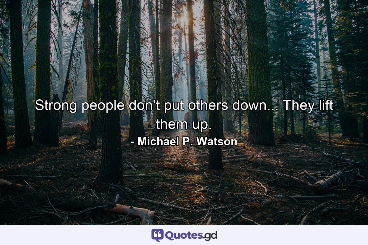 Strong people don't put others down... They lift them up. - Quote by Michael P. Watson