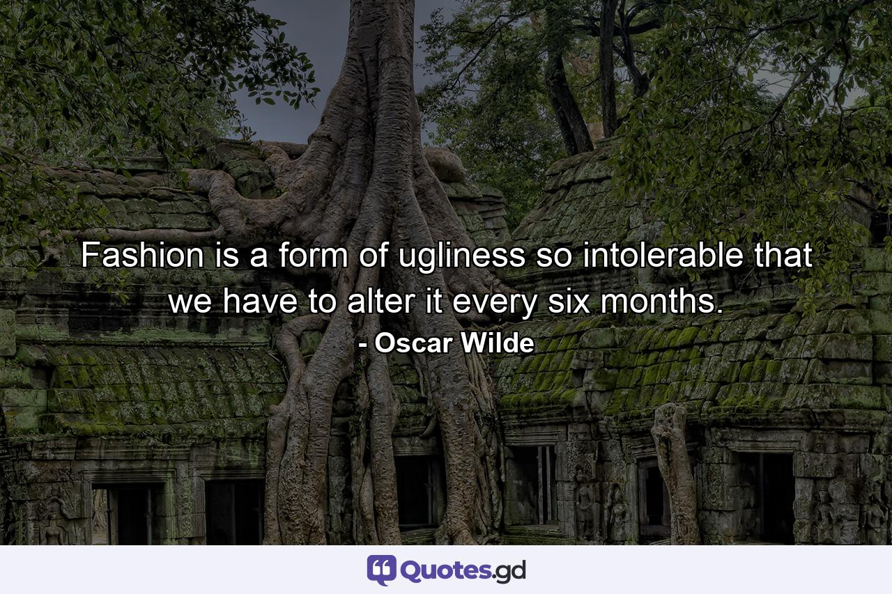 Fashion is a form of ugliness so intolerable that we have to alter it every six months. - Quote by Oscar Wilde