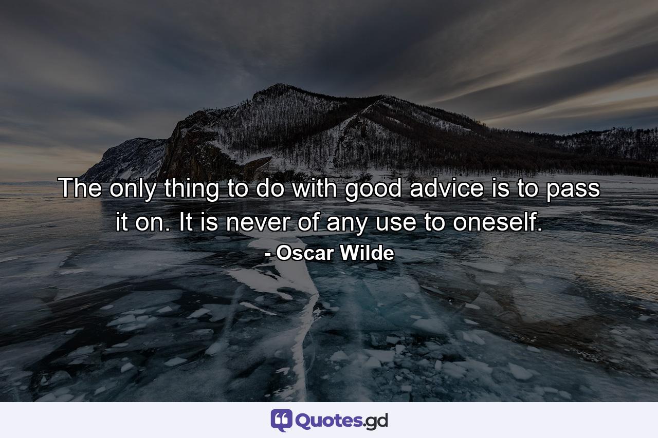 The only thing to do with good advice is to pass it on. It is never of any use to oneself. - Quote by Oscar Wilde