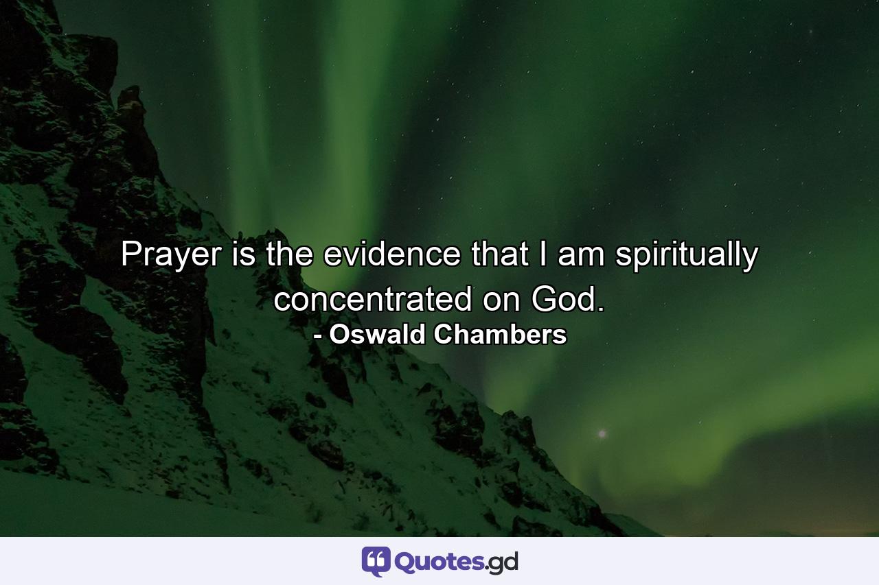 Prayer is the evidence that I am spiritually concentrated on God. - Quote by Oswald Chambers