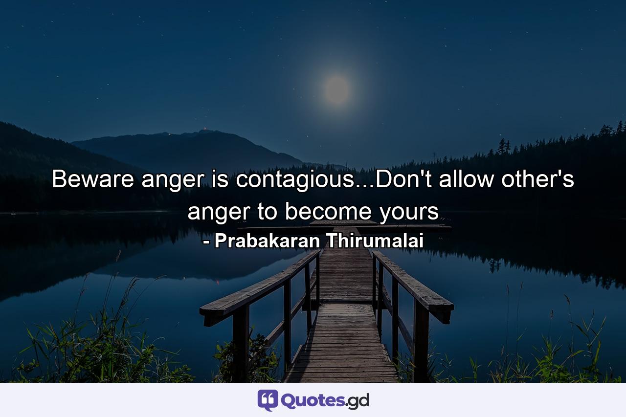 Beware anger is contagious...Don't allow other's anger to become yours - Quote by Prabakaran Thirumalai