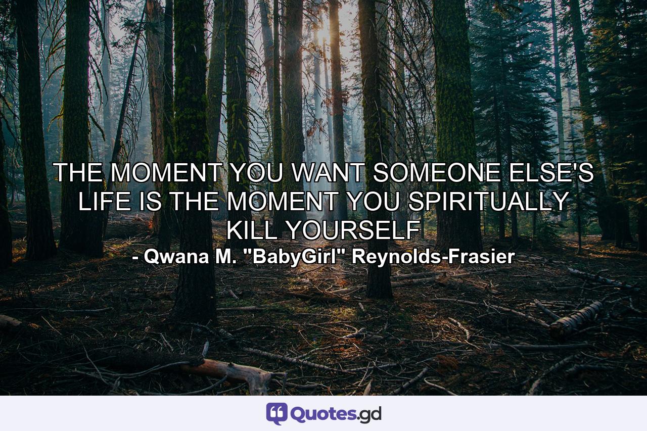 THE MOMENT YOU WANT SOMEONE ELSE'S LIFE IS THE MOMENT YOU SPIRITUALLY KILL YOURSELF - Quote by Qwana M. 