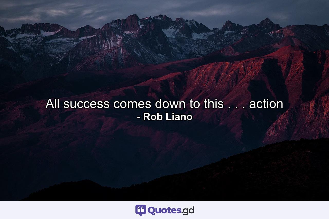 All success comes down to this . . . action - Quote by Rob Liano