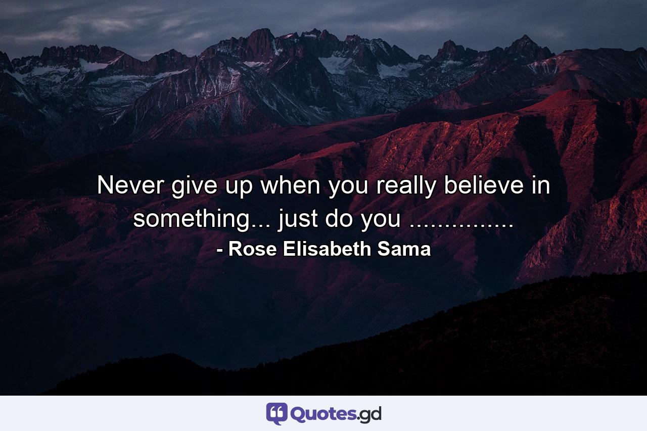 Never give up when you really believe in something... just do you ............... - Quote by Rose Elisabeth Sama