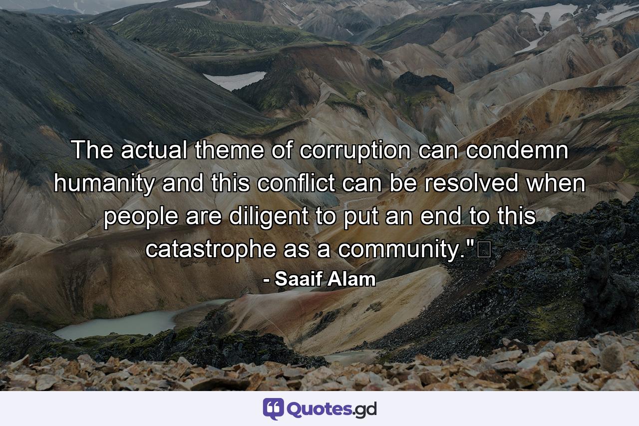 The actual theme of corruption can condemn humanity and this conflict can be resolved when people are diligent to put an end to this catastrophe as a community.