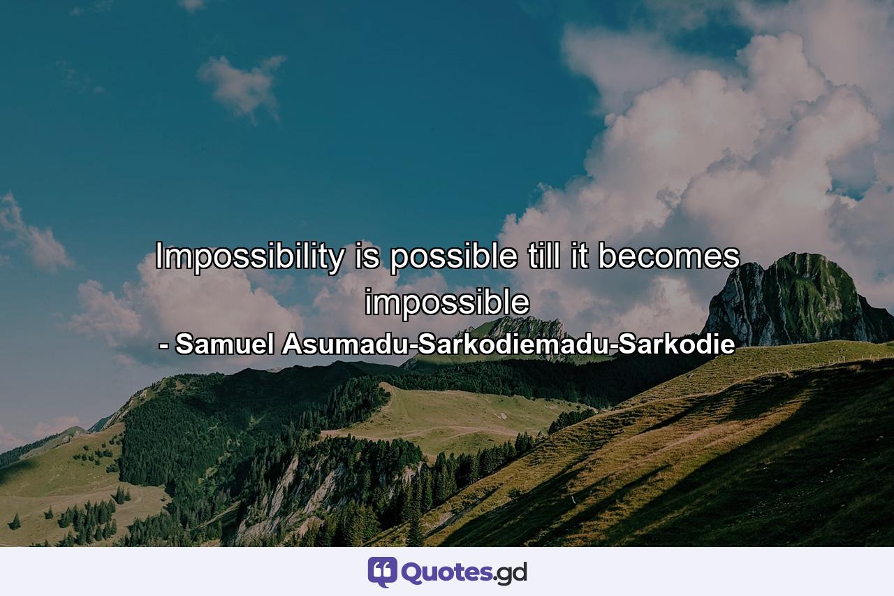 Impossibility is possible till it becomes impossible - Quote by Samuel Asumadu-Sarkodiemadu-Sarkodie