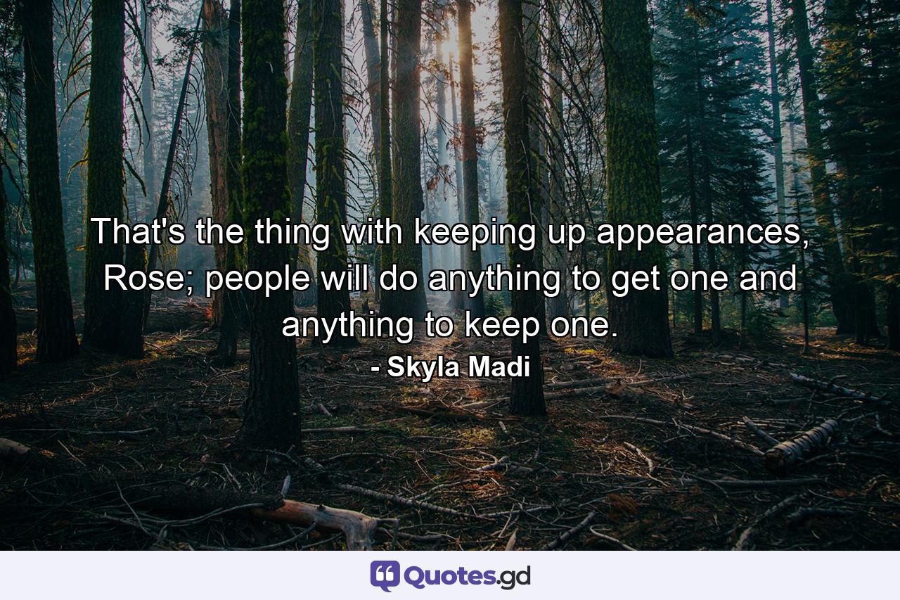 That's the thing with keeping up appearances, Rose; people will do anything to get one and anything to keep one. - Quote by Skyla Madi