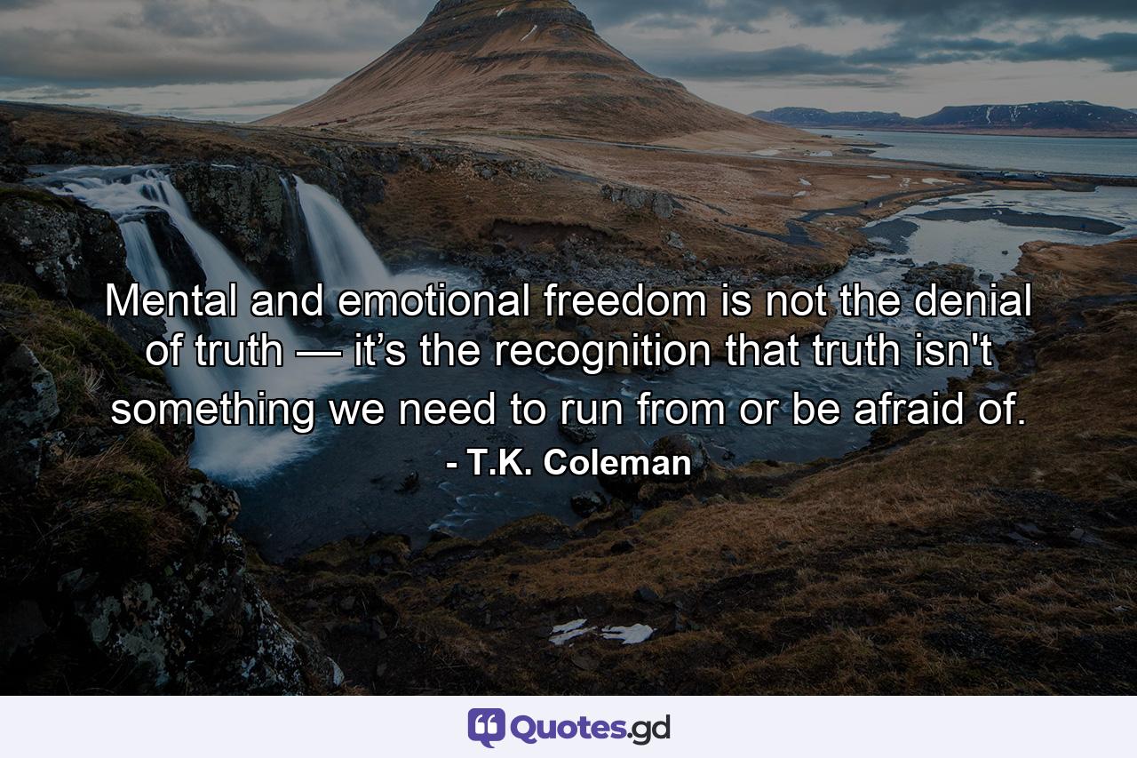 Mental and emotional freedom is not the denial of truth — it’s the recognition that truth isn't something we need to run from or be afraid of. - Quote by T.K. Coleman