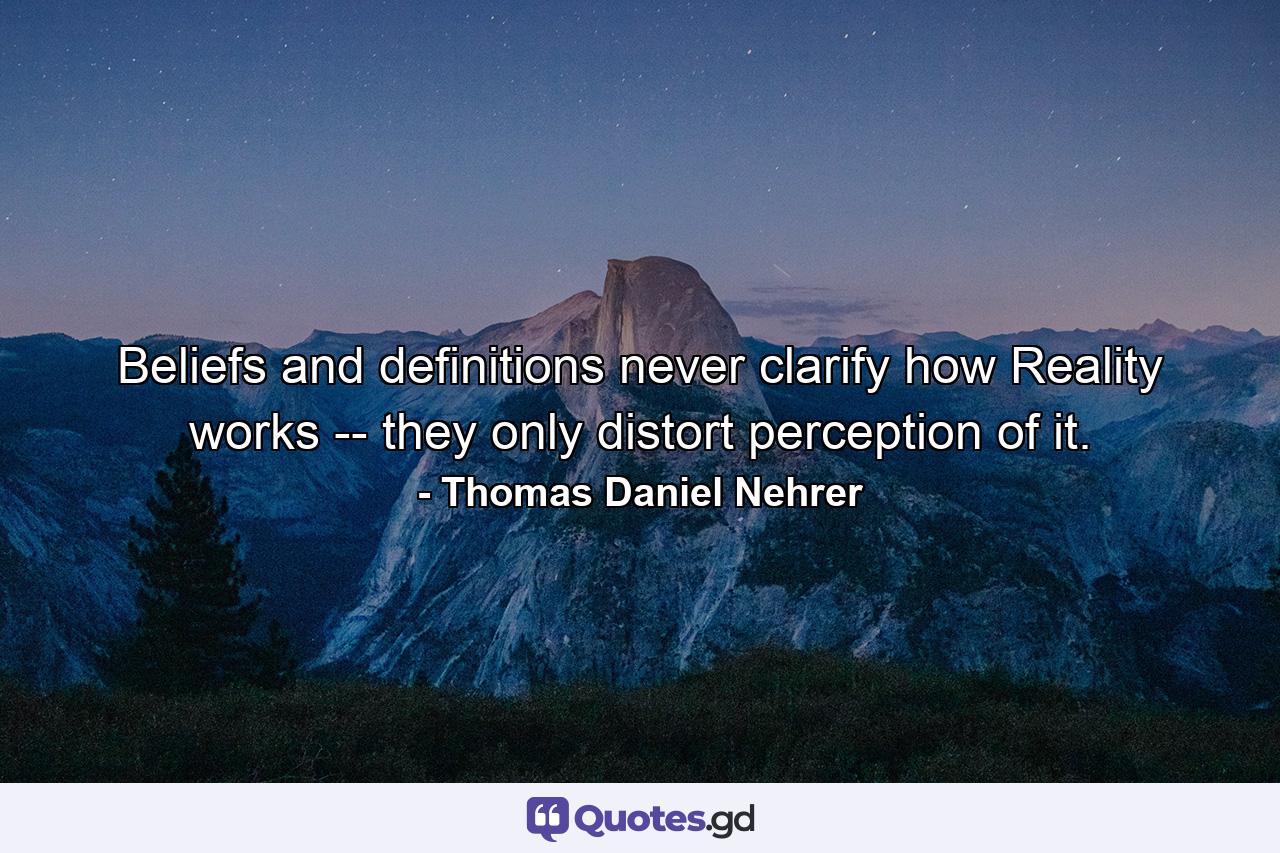 Beliefs and definitions never clarify how Reality works -- they only distort perception of it. - Quote by Thomas Daniel Nehrer