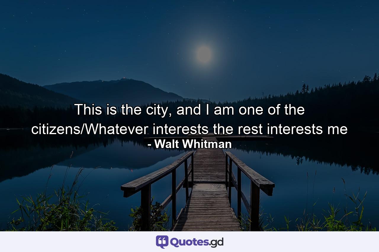 This is the city, and I am one of the citizens/Whatever interests the rest interests me - Quote by Walt Whitman