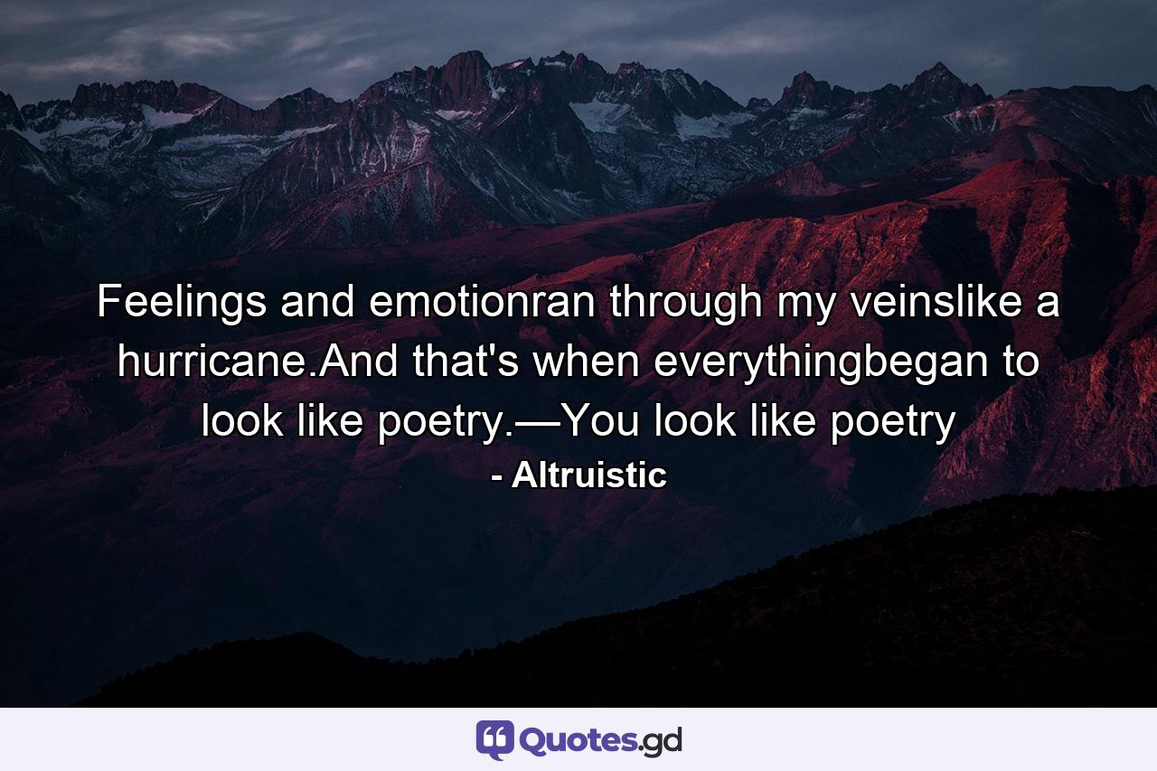 Feelings and emotionran through my veinslike a hurricane.And that's when everythingbegan to look like poetry.—You look like poetry - Quote by Altruistic