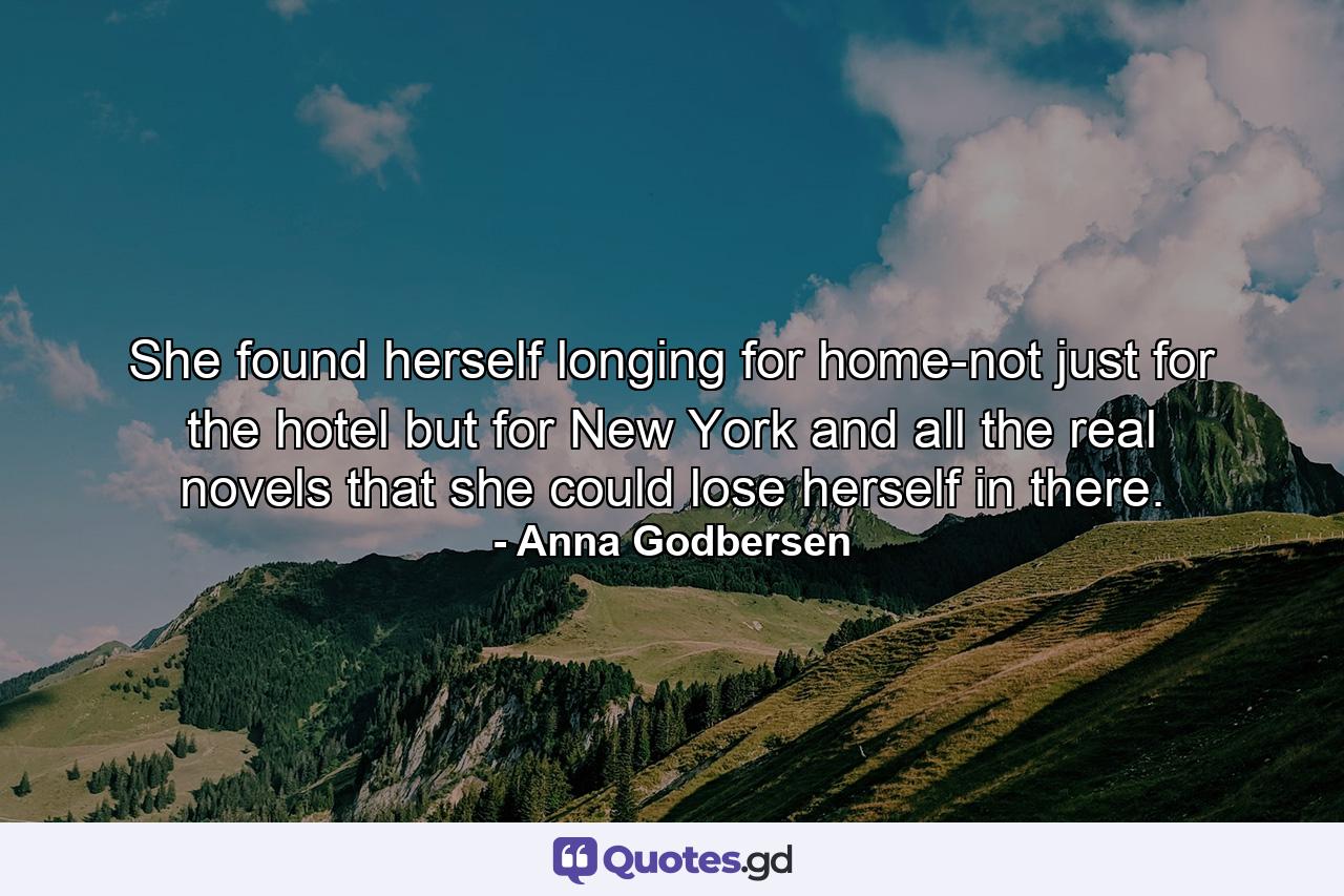 She found herself longing for home-not just for the hotel but for New York and all the real novels that she could lose herself in there. - Quote by Anna Godbersen