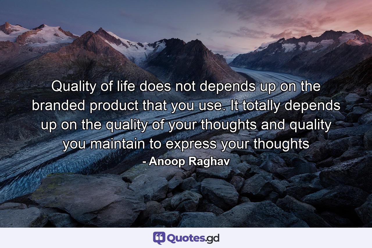 Quality of life does not depends up on the branded product that you use. It totally depends up on the quality of your thoughts and quality you maintain to express your thoughts - Quote by Anoop Raghav