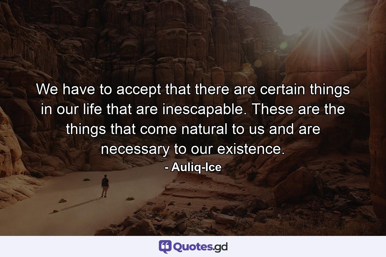 We have to accept that there are certain things in our life that are inescapable. These are the things that come natural to us and are necessary to our existence. - Quote by Auliq-Ice