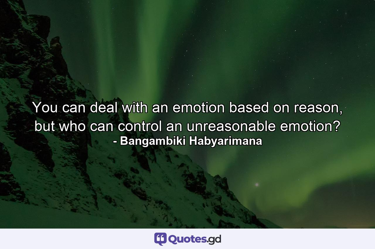 You can deal with an emotion based on reason, but who can control an unreasonable emotion? - Quote by Bangambiki Habyarimana