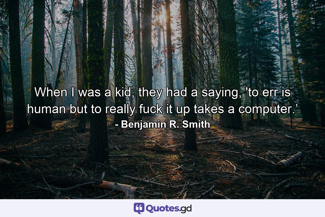 When I was a kid, they had a saying, 'to err is human but to really fuck it up takes a computer.’ - Quote by Benjamin R. Smith