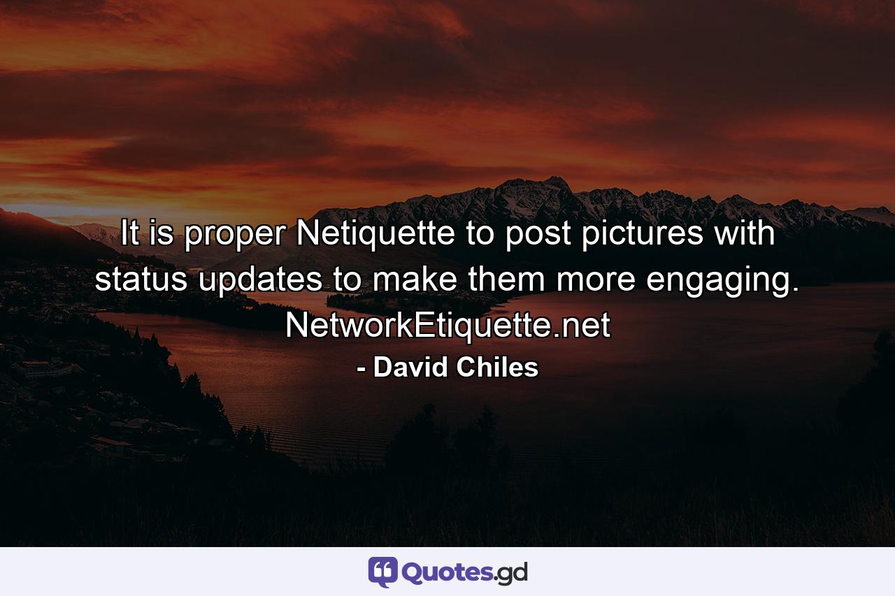 It is proper Netiquette to post pictures with status updates to make them more engaging. NetworkEtiquette.net - Quote by David Chiles