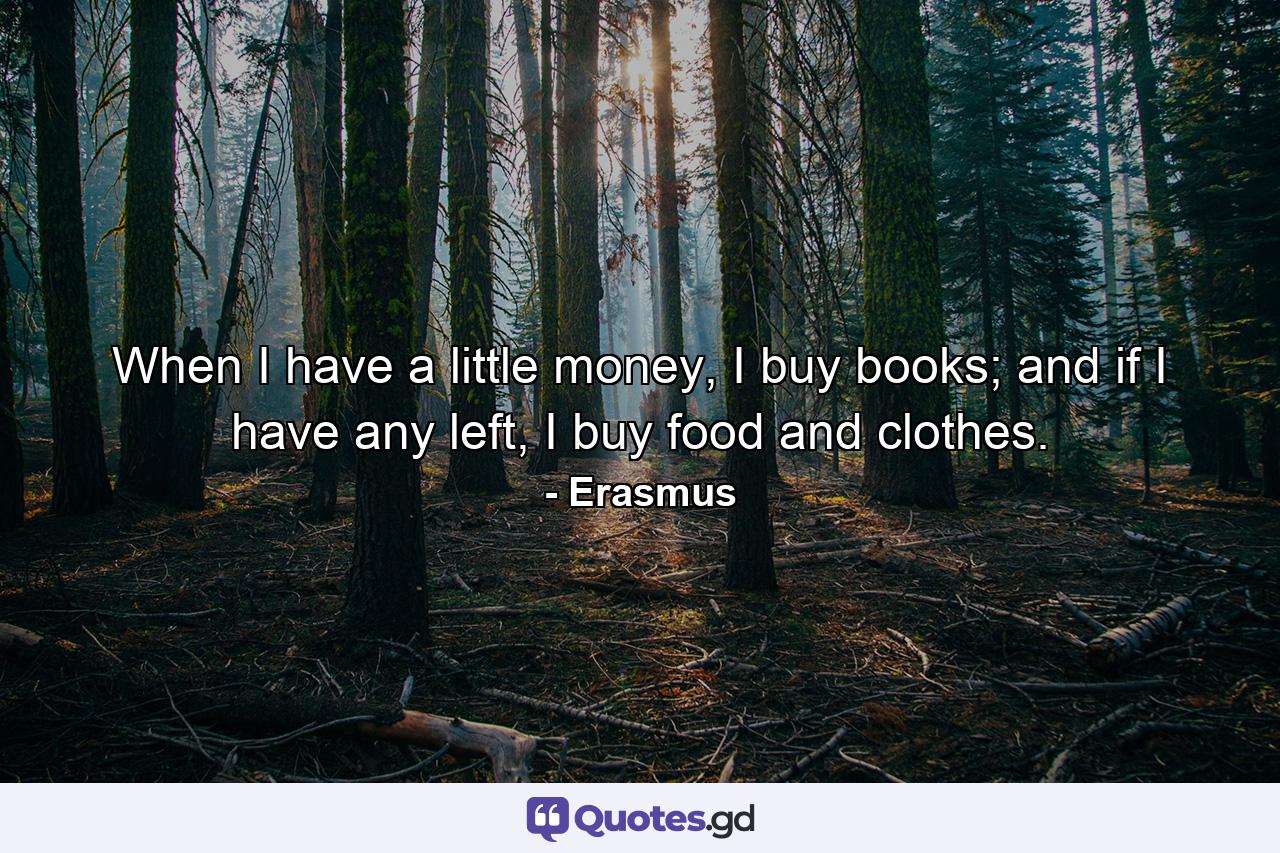 When I have a little money, I buy books; and if I have any left, I buy food and clothes. - Quote by Erasmus