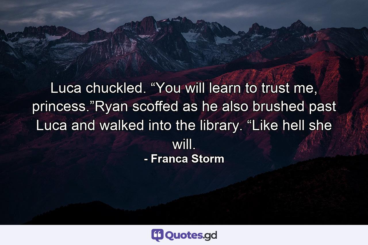 Luca chuckled. “You will learn to trust me, princess.”Ryan scoffed as he also brushed past Luca and walked into the library. “Like hell she will. - Quote by Franca Storm