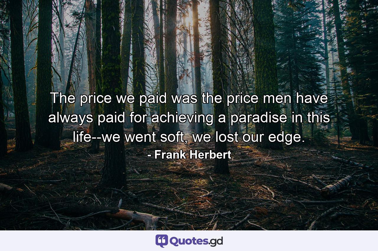 The price we paid was the price men have always paid for achieving a paradise in this life--we went soft, we lost our edge. - Quote by Frank Herbert