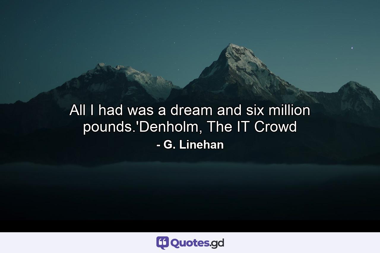 All I had was a dream and six million pounds.'Denholm, The IT Crowd - Quote by G. Linehan