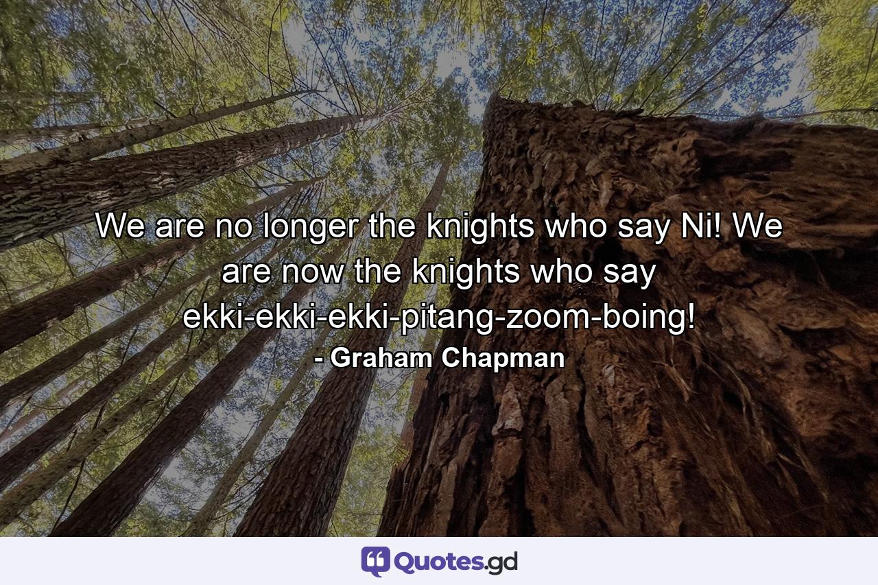 We are no longer the knights who say Ni! We are now the knights who say ekki-ekki-ekki-pitang-zoom-boing! - Quote by Graham Chapman