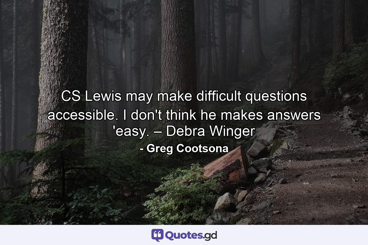 CS Lewis may make difficult questions accessible. I don't think he makes answers 'easy. – Debra Winger - Quote by Greg Cootsona