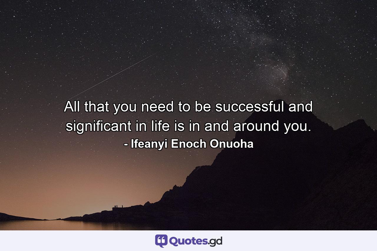 All that you need to be successful and significant in life is in and around you. - Quote by Ifeanyi Enoch Onuoha