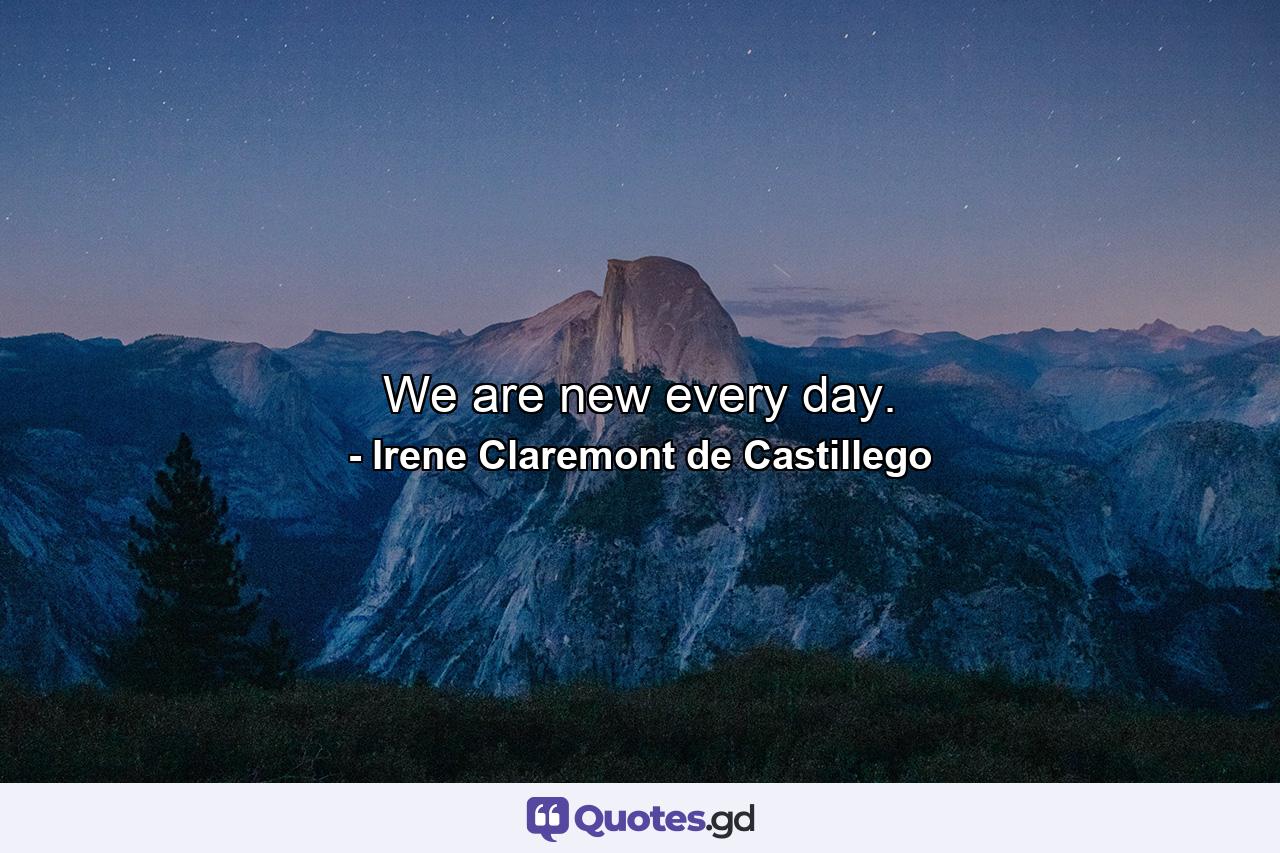 We are new every day. - Quote by Irene Claremont de Castillego