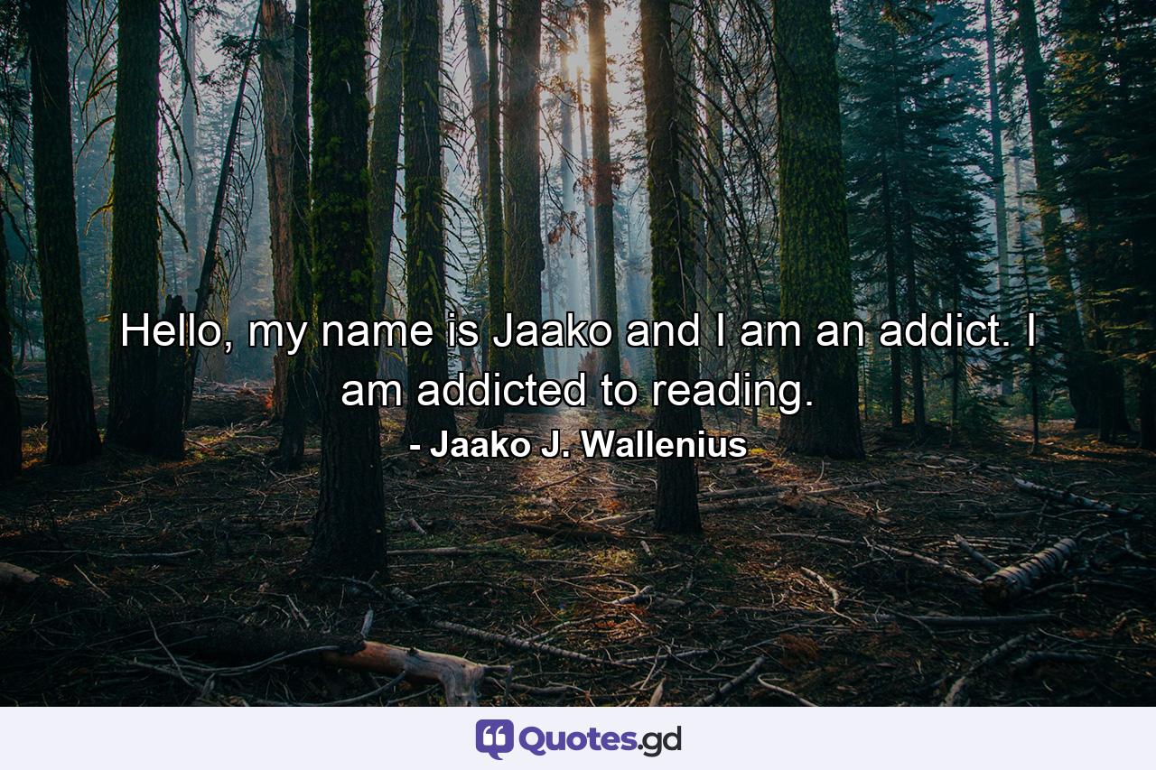 Hello, my name is Jaako and I am an addict. I am addicted to reading. - Quote by Jaako J. Wallenius