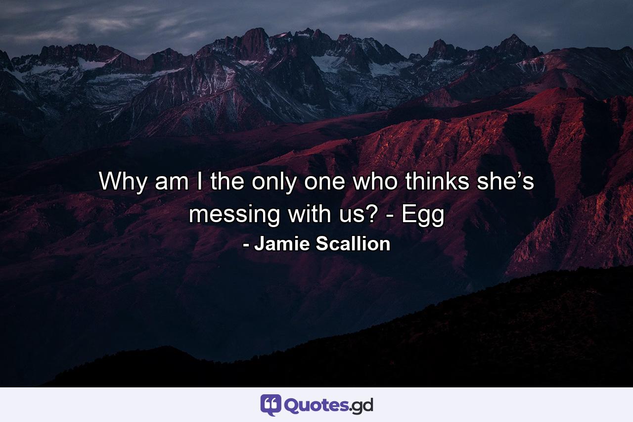 Why am I the only one who thinks she’s messing with us? - Egg - Quote by Jamie Scallion