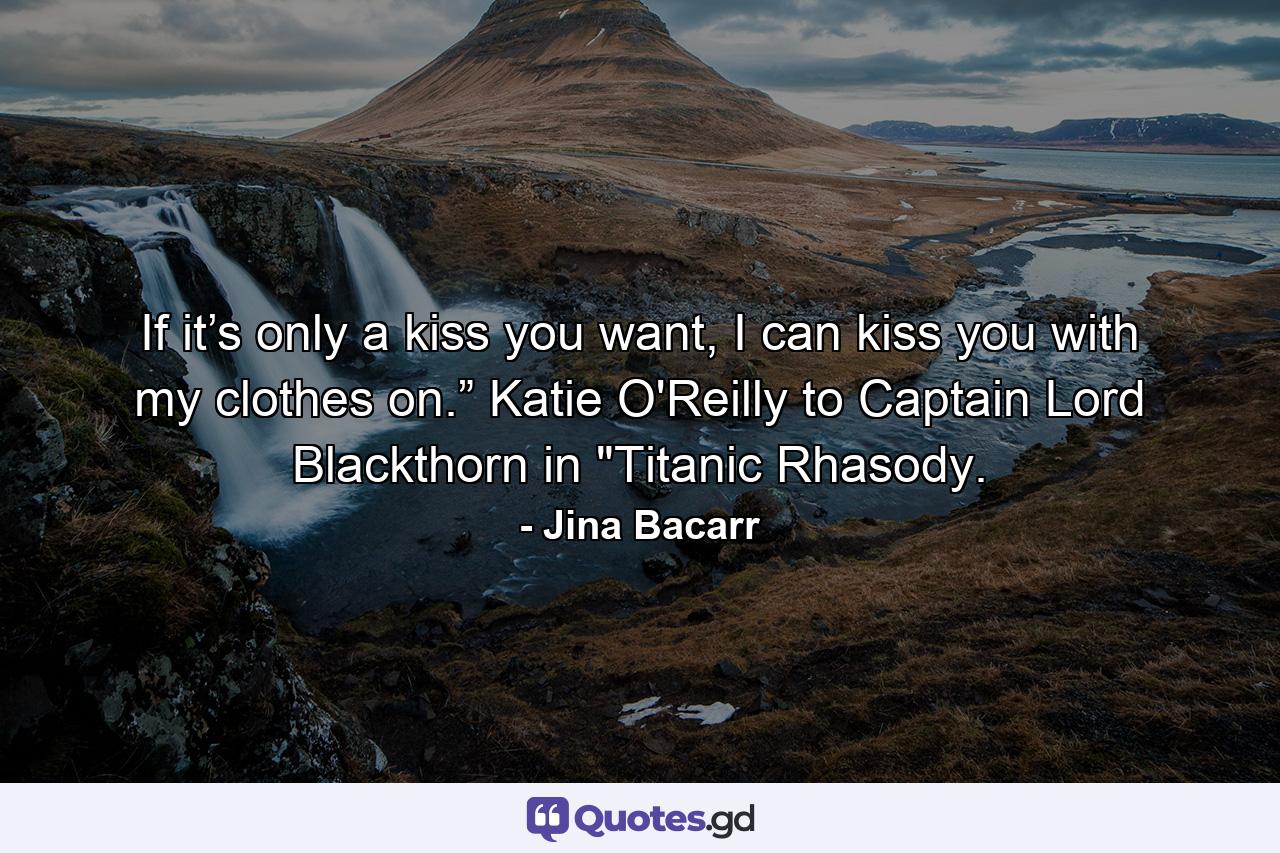 If it’s only a kiss you want, I can kiss you with my clothes on.” Katie O'Reilly to Captain Lord Blackthorn in 