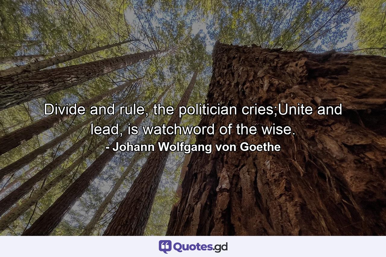 Divide and rule, the politician cries;Unite and lead, is watchword of the wise. - Quote by Johann Wolfgang von Goethe