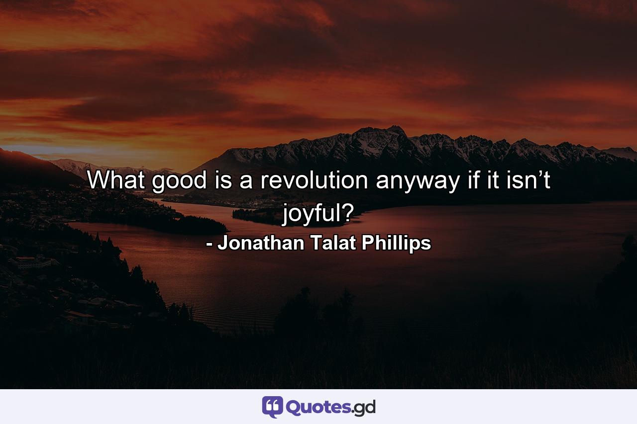 What good is a revolution anyway if it isn’t joyful? - Quote by Jonathan Talat Phillips