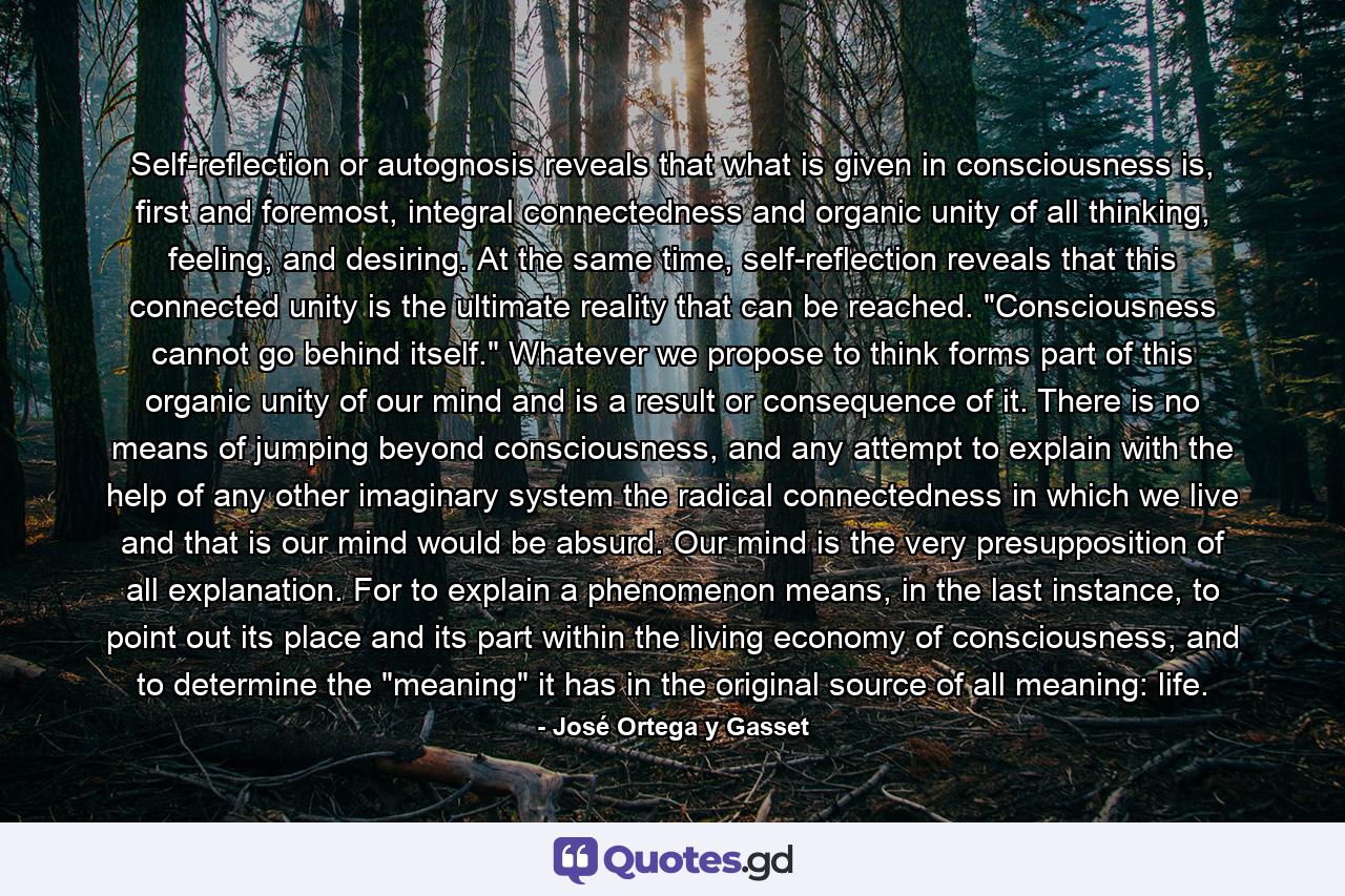 Self-reflection or autognosis reveals that what is given in consciousness is, first and foremost, integral connectedness and organic unity of all thinking, feeling, and desiring. At the same time, self-reflection reveals that this connected unity is the ultimate reality that can be reached. 