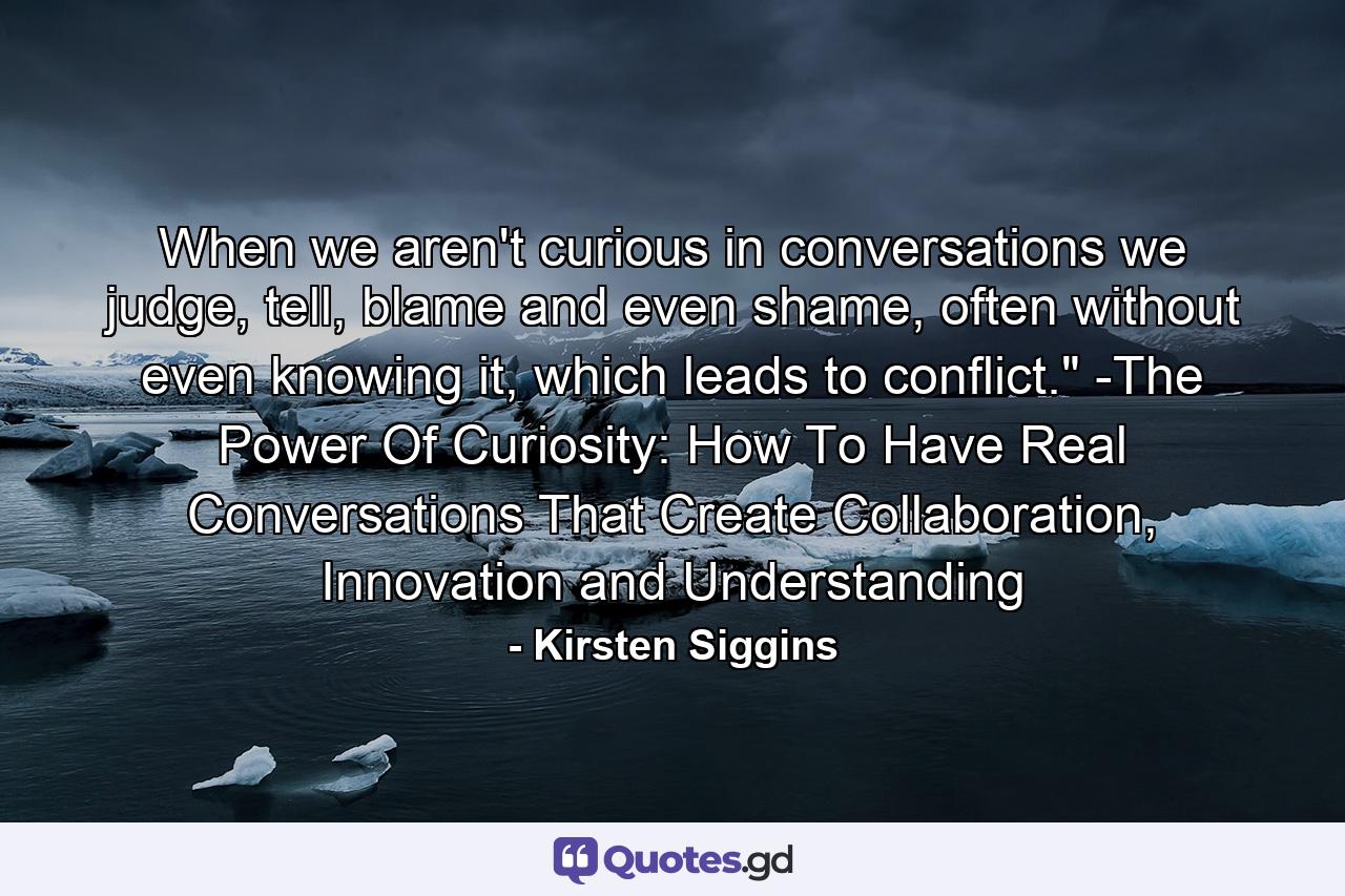 When we aren't curious in conversations we judge, tell, blame and even shame, often without even knowing it, which leads to conflict.