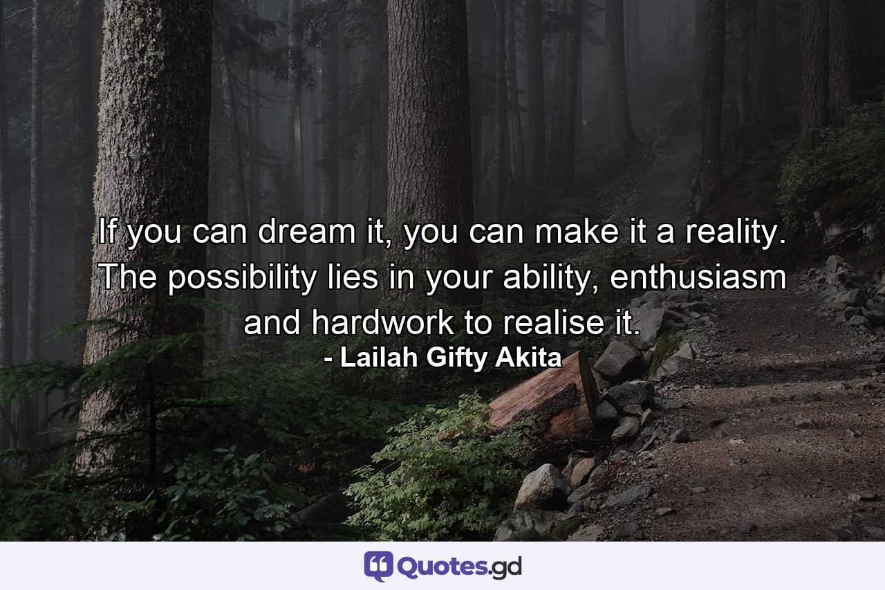 If you can dream it, you can make it a reality. The possibility lies in your ability, enthusiasm and hardwork to realise it. - Quote by Lailah Gifty Akita