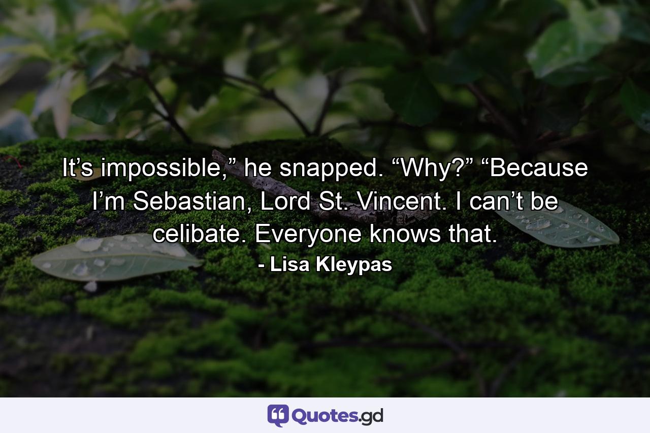 It’s impossible,” he snapped. “Why?” “Because I’m Sebastian, Lord St. Vincent. I can’t be celibate. Everyone knows that. - Quote by Lisa Kleypas