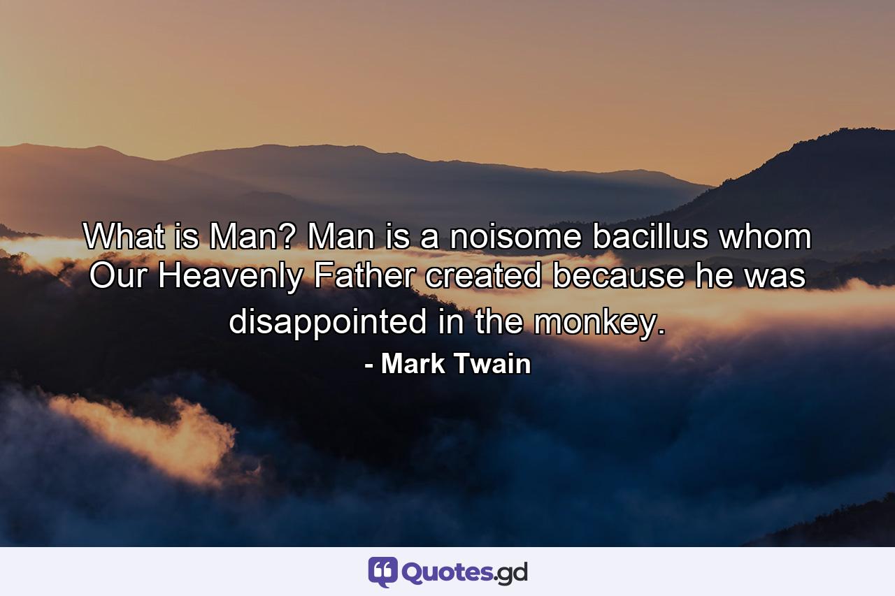 What is Man? Man is a noisome bacillus whom Our Heavenly Father created because he was disappointed in the monkey. - Quote by Mark Twain