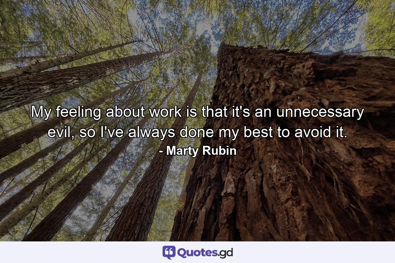 My feeling about work is that it's an unnecessary evil, so I've always done my best to avoid it. - Quote by Marty Rubin