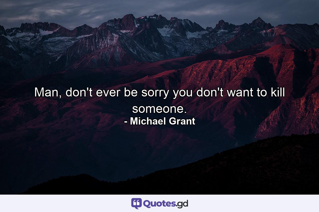 Man, don't ever be sorry you don't want to kill someone. - Quote by Michael Grant