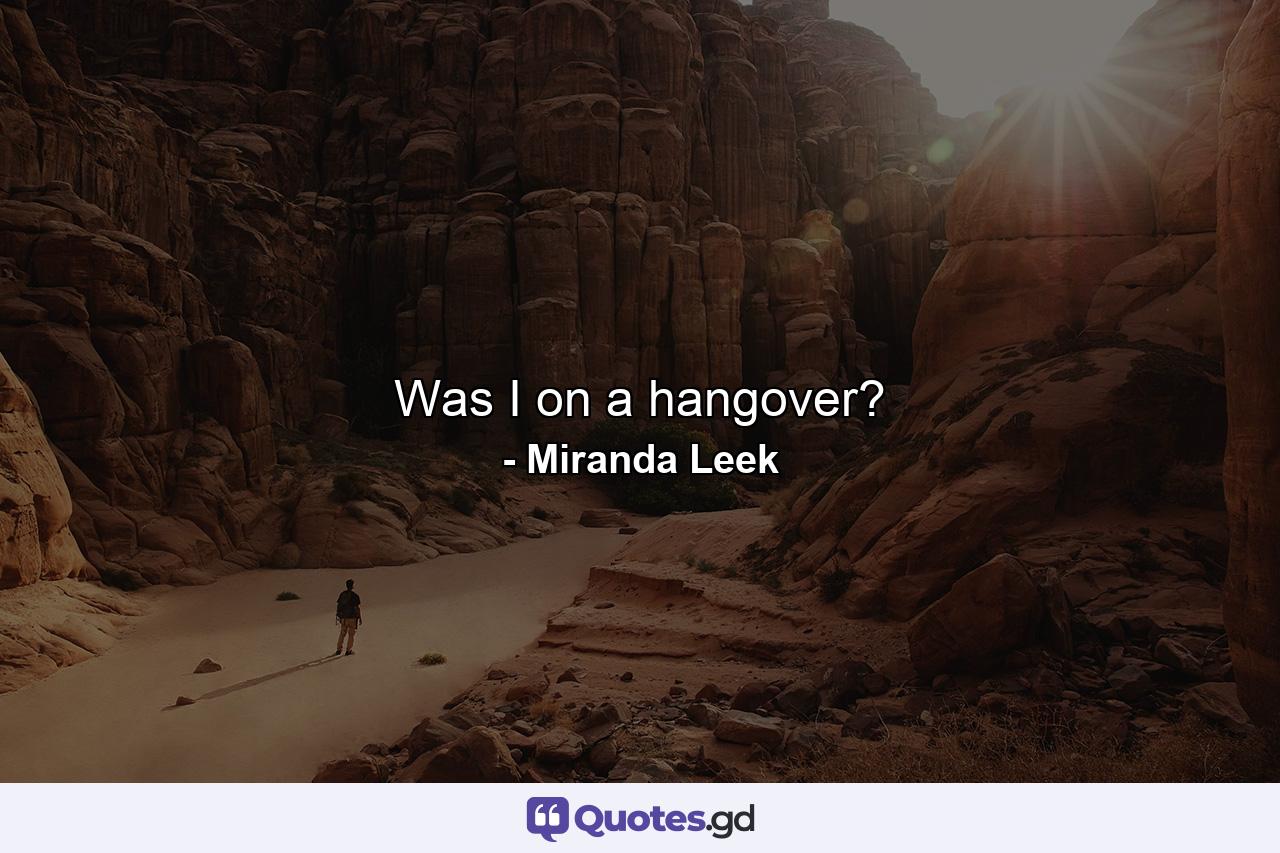 Was I on a hangover? - Quote by Miranda Leek