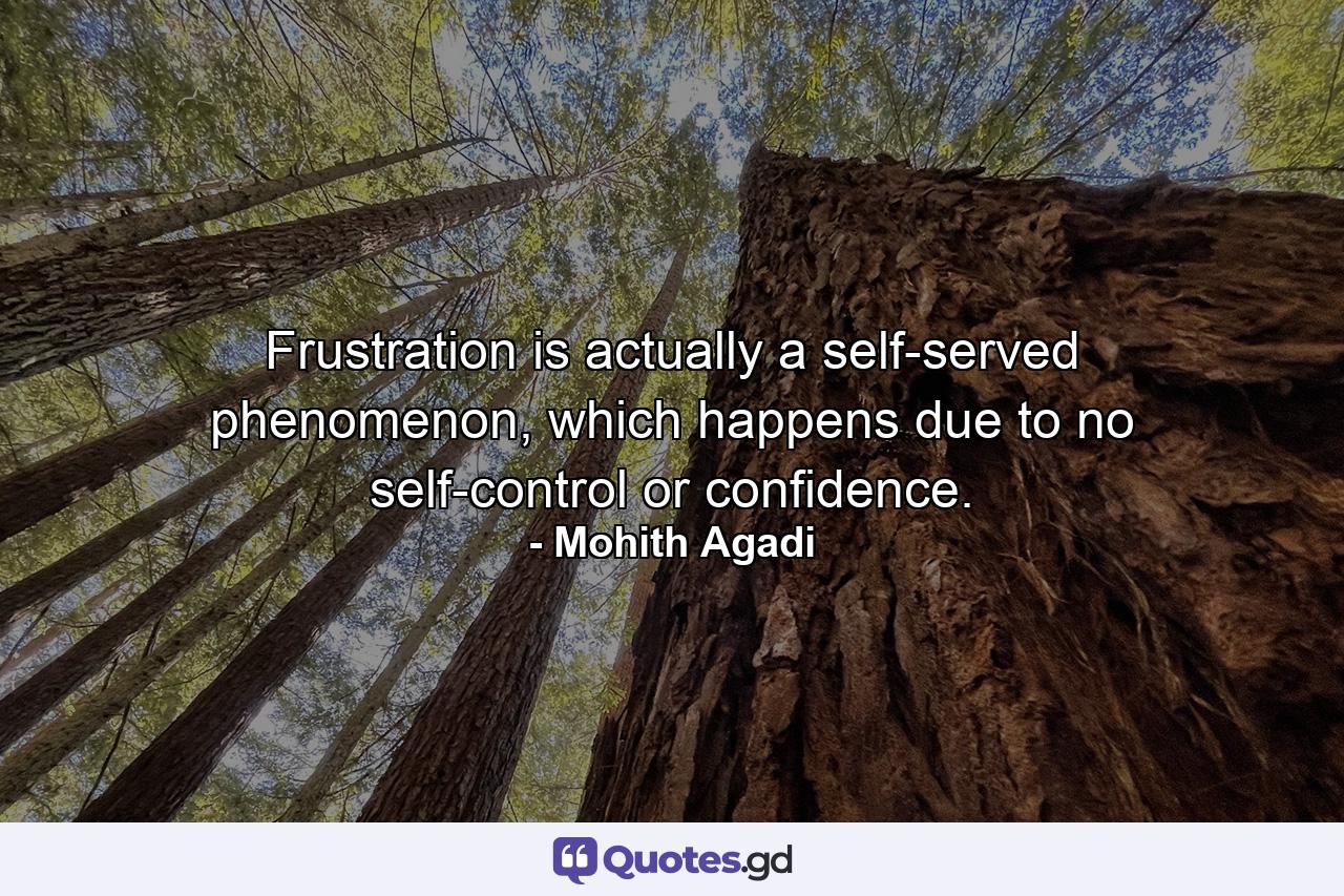 Frustration is actually a self-served phenomenon, which happens due to no self-control or confidence. - Quote by Mohith Agadi