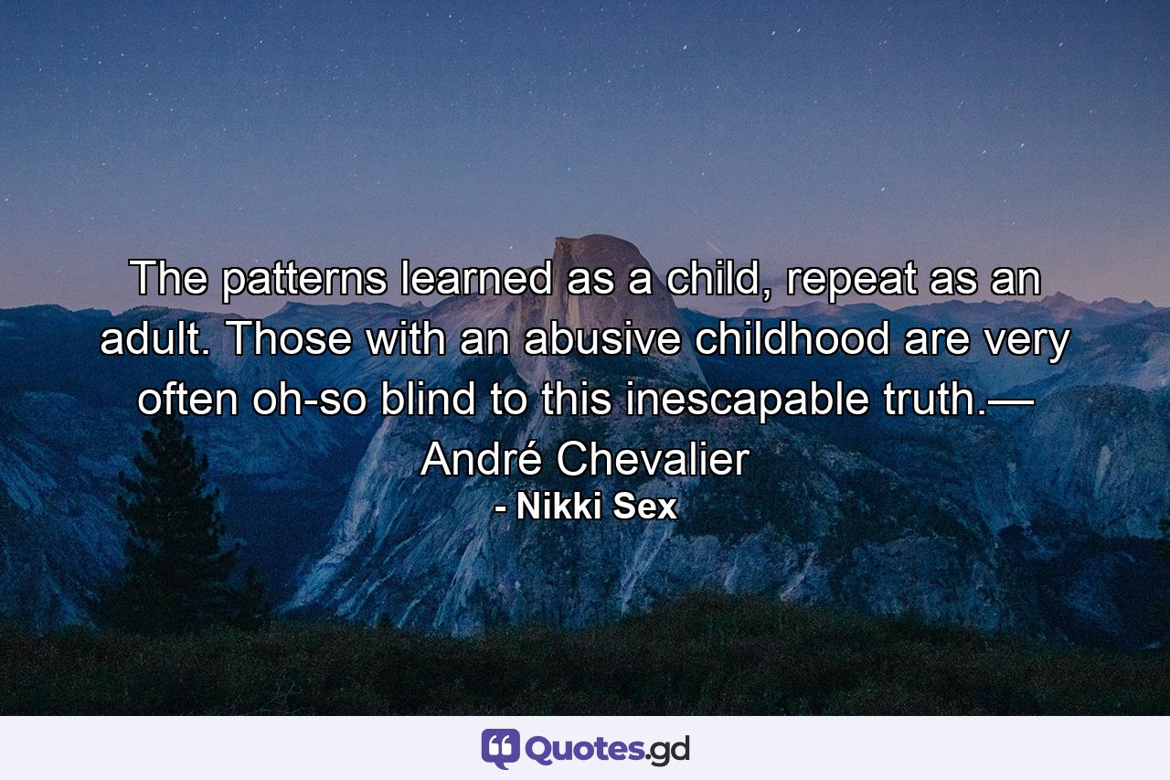 The patterns learned as a child, repeat as an adult. Those with an abusive childhood are very often oh-so blind to this inescapable truth.— André Chevalier - Quote by Nikki Sex