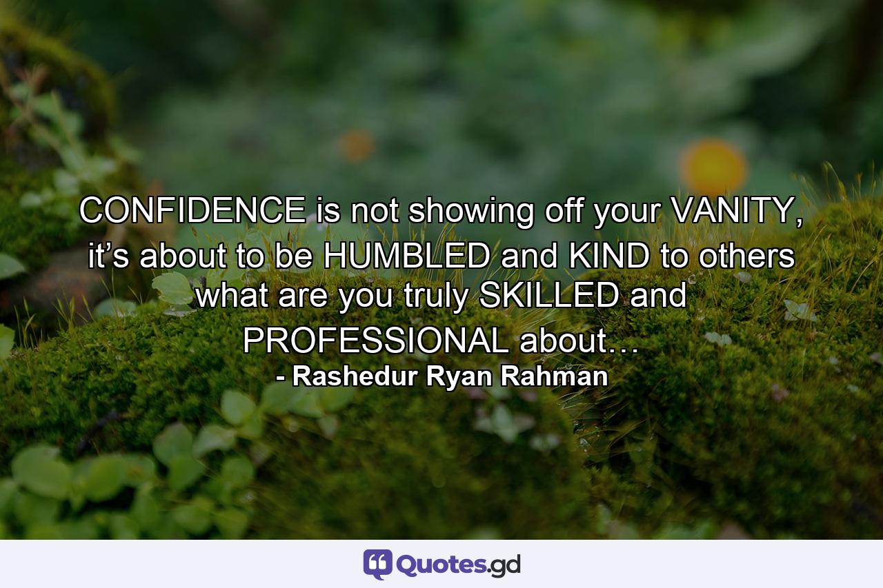 CONFIDENCE is not showing off your VANITY, it’s about to be HUMBLED and KIND to others what are you truly SKILLED and PROFESSIONAL about… - Quote by Rashedur Ryan Rahman