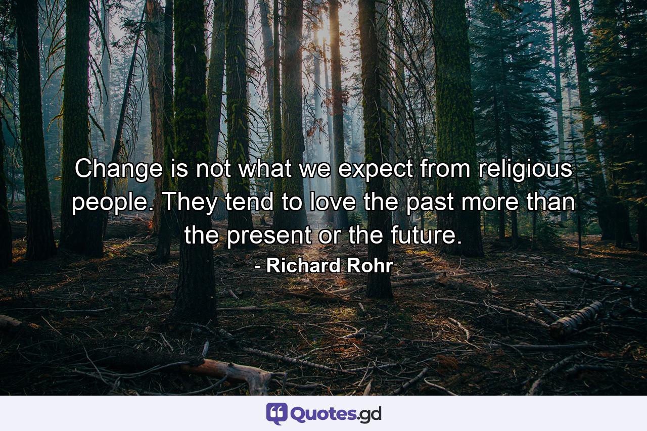 Change is not what we expect from religious people. They tend to love the past more than the present or the future. - Quote by Richard Rohr