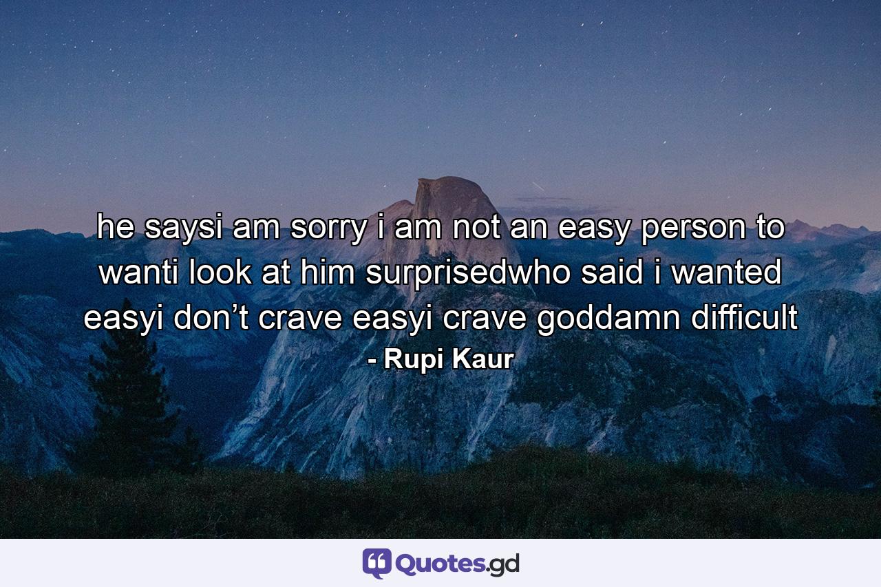 he saysi am sorry i am not an easy person to wanti look at him surprisedwho said i wanted easyi don’t crave easyi crave goddamn difficult - Quote by Rupi Kaur