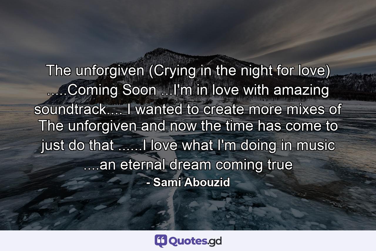 The unforgiven (Crying in the night for love) .....Coming Soon ...I'm in love with amazing soundtrack.... I wanted to create more mixes of The unforgiven and now the time has come to just do that ......I love what I'm doing in music ....an eternal dream coming true - Quote by Sami Abouzid