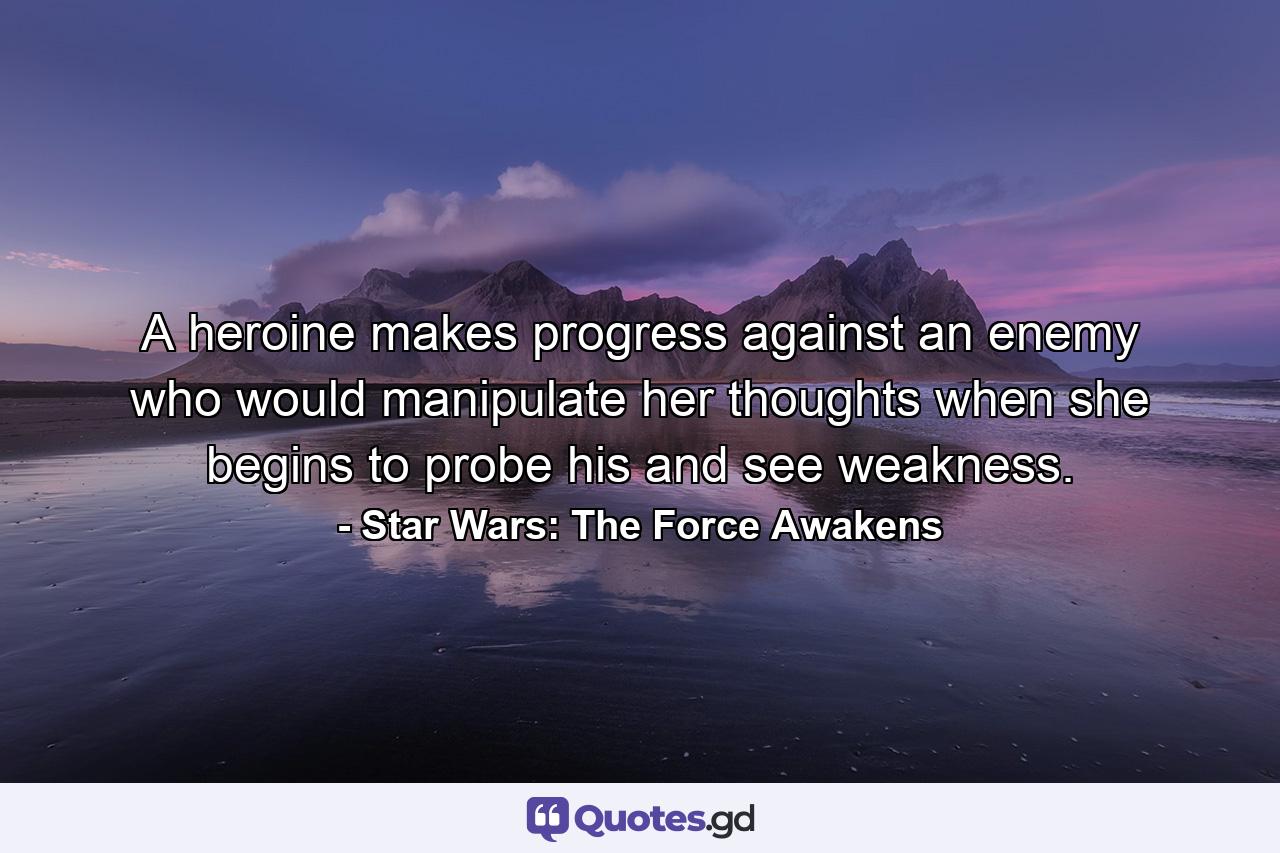 A heroine makes progress against an enemy who would manipulate her thoughts when she begins to probe his and see weakness. - Quote by Star Wars: The Force Awakens